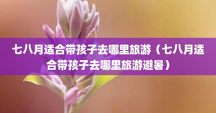 七八月适合带孩子去哪里旅游（七八月适合带孩子去哪里旅游避暑）