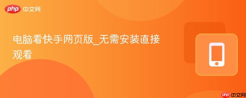 电脑看快手网页版_无需安装直接观看