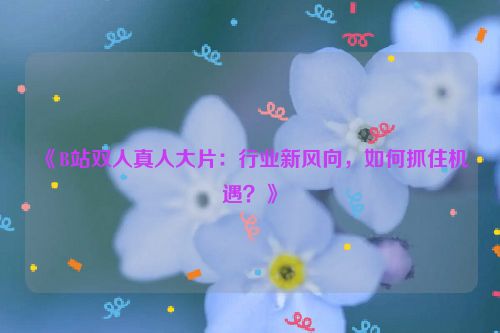《B站双人真人大片：行业新风向，如何抓住机遇？》