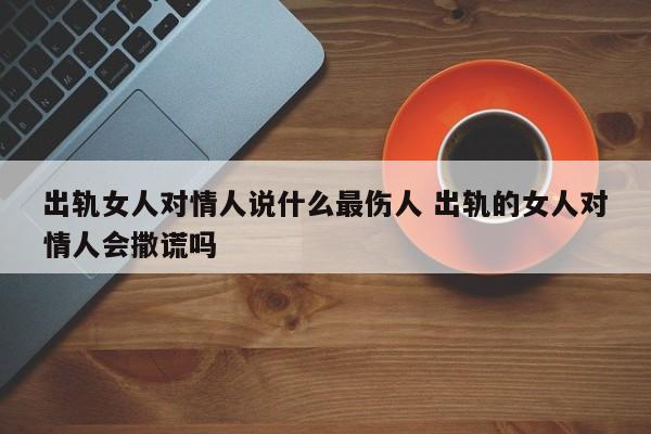 出轨女人对情人说什么最伤人 出轨的女人对情人会撒谎吗