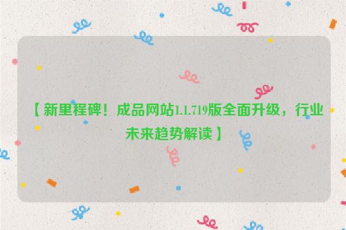 【新里程碑!成品网站1.1.719版全面升级,行业未来趋势解读】