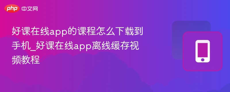 好课在线app的课程怎么下载到手机_好课在线app离线缓存视频教程 - 乐哥常识网