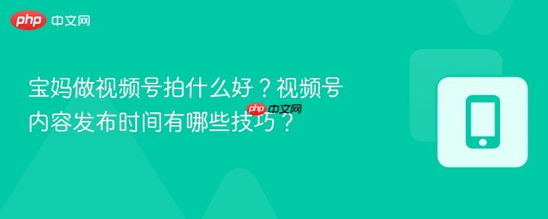 宝妈做视频号拍什么好？视频号内容发布时间有哪些技巧？