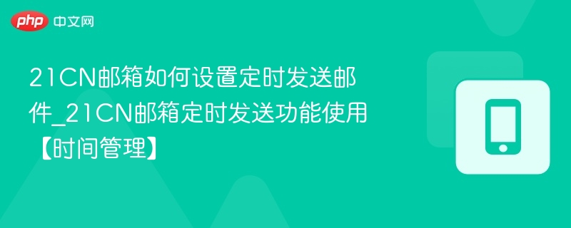 21cn邮箱如何设置定时发送邮件_21cn邮箱定时发送功能使用【时间管理】 - 乐哥常识网