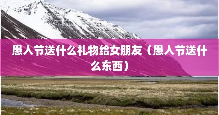 愚人节送什么礼物给女朋友（愚人节送什么东西）