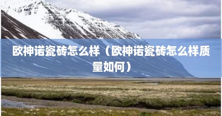 欧神诺瓷砖怎么样（欧神诺瓷砖怎么样质量如何）