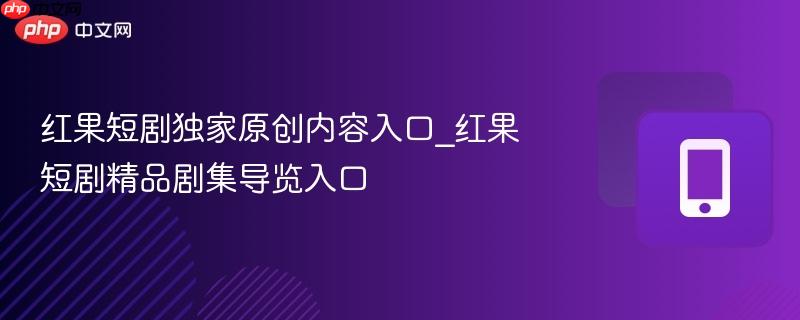 红果短剧独家原创内容入口_红果短剧精品剧集导览入口