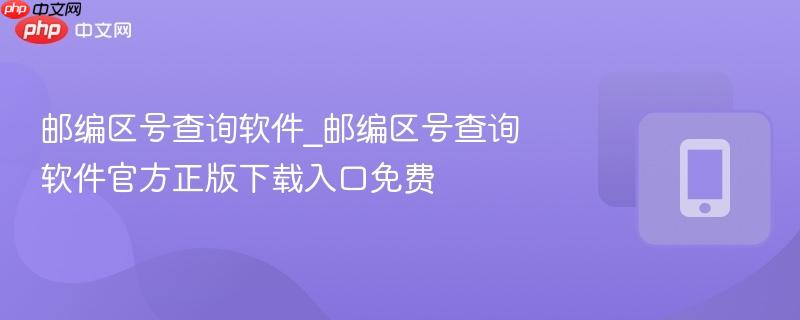 邮编区号查询软件_邮编区号查询软件官方正版下载入口免费