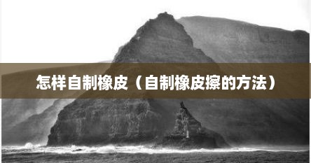 怎样自制橡皮（自制橡皮擦的方法）