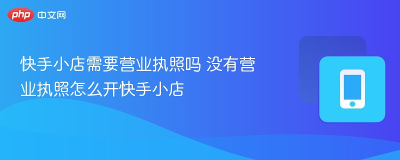 快手小店需要营业执照吗 没有营业执照怎么开快手小店 - 乐哥常识网