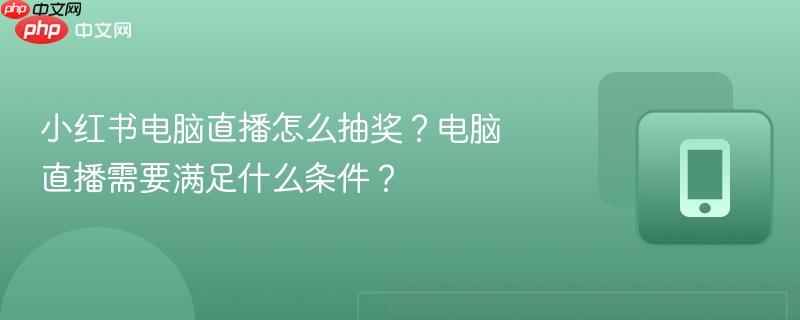 小红书电脑直播怎么抽奖？电脑直播需要满足什么条件？
