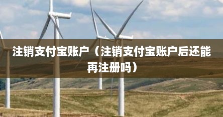 注销支付宝账户（注销支付宝账户后还能再注册吗）