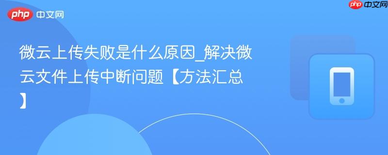 微云上传失败是什么原因_解决微云文件上传中断问题【方法汇总】