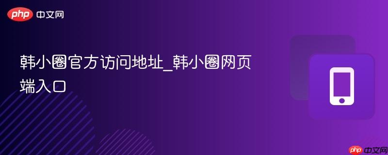 韩小圈官方访问地址_韩小圈网页端入口