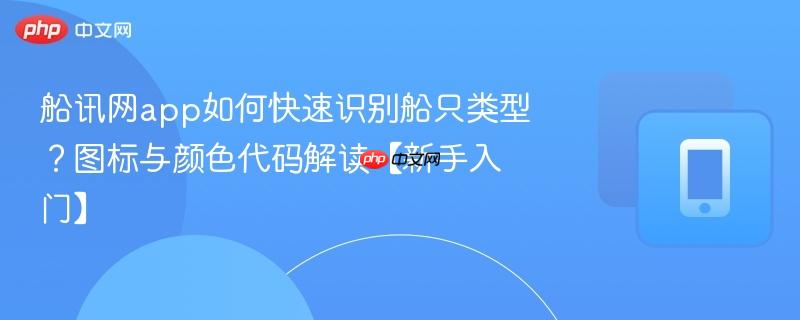 船讯网app如何快速识别船只类型？图标与颜色代码解读【新手入门】