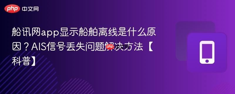 船讯网app显示船舶离线是什么原因？ais信号丢失问题解决方法【科普】