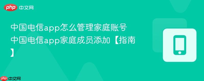 中国电信app怎么管理家庭账号 中国电信app家庭成员添加【指南】