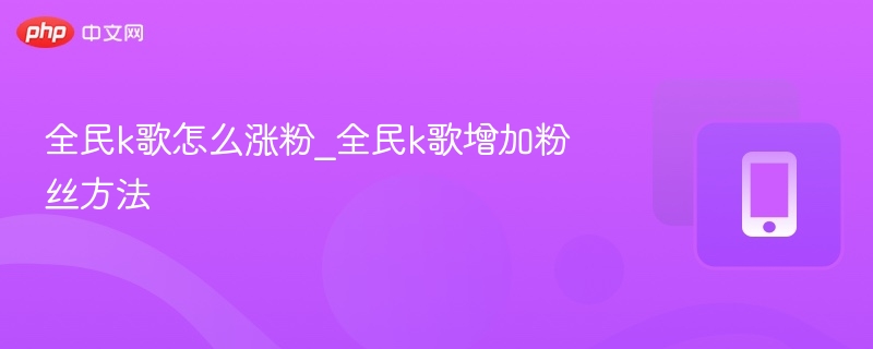 全民k歌怎么涨粉_全民k歌增加粉丝方法 - 乐哥常识网