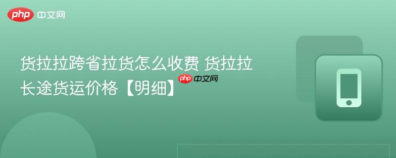 货拉拉跨省拉货怎么收费 货拉拉长途货运价格【明细】