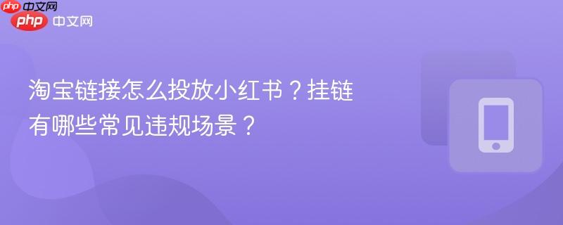 淘宝链接怎么投放小红书?挂链有哪些常见违规场景?