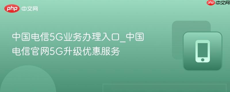 中国电信5g业务办理入口_中国电信官网5g升级优惠服务