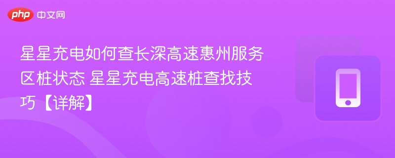 星星充电如何查长深高速惠州服务区桩状态 星星充电高速桩查找技巧【详解】 - 乐哥常识网