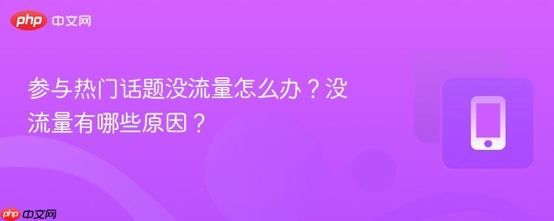 参与热门话题没流量怎么办？没流量有哪些原因？