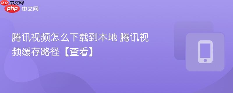 腾讯视频怎么下载到本地 腾讯视频缓存路径【查看】