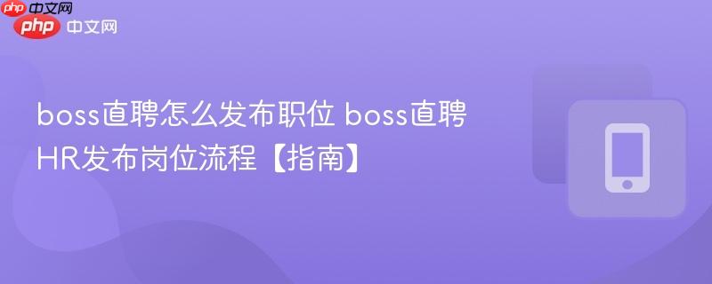 boss直聘怎么发布职位 boss直聘hr发布岗位流程【指南】