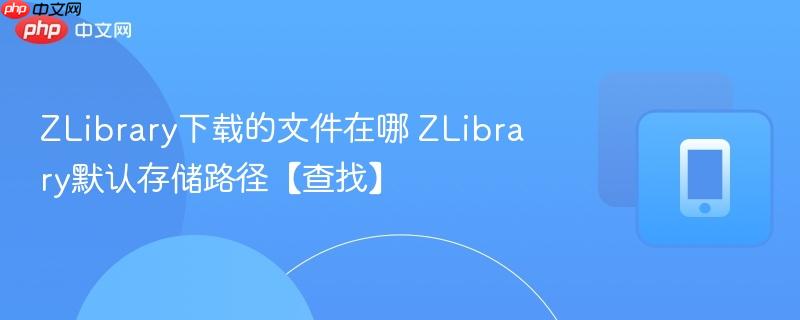 zlibrary下载的文件在哪 zlibrary默认存储路径【查找】