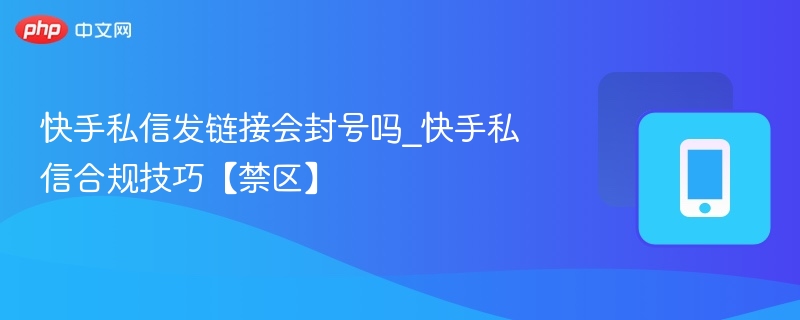 快手私信发链接会封号吗_快手私信合规技巧【禁区】 - 乐哥常识网