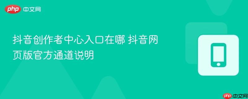 抖音创作者中心入口在哪 抖音网页版官方通道说明