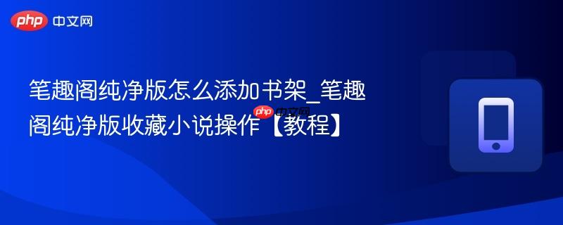 笔趣阁纯净版怎么添加书架_笔趣阁纯净版收藏小说操作【教程】