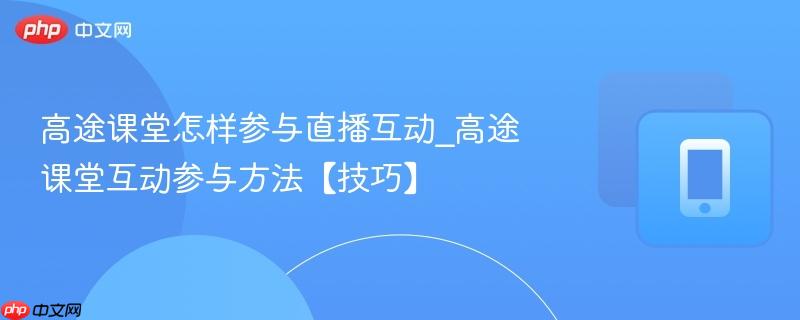 高途课堂怎样参与直播互动_高途课堂互动参与方法【技巧】