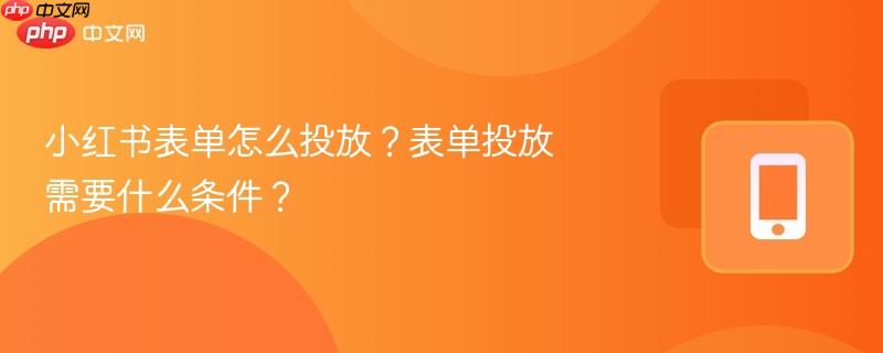 小红书表单怎么投放？表单投放需要什么条件？
