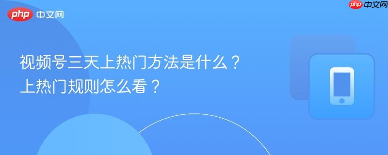 视频号三天上热门方法是什么?上热门规则怎么看?