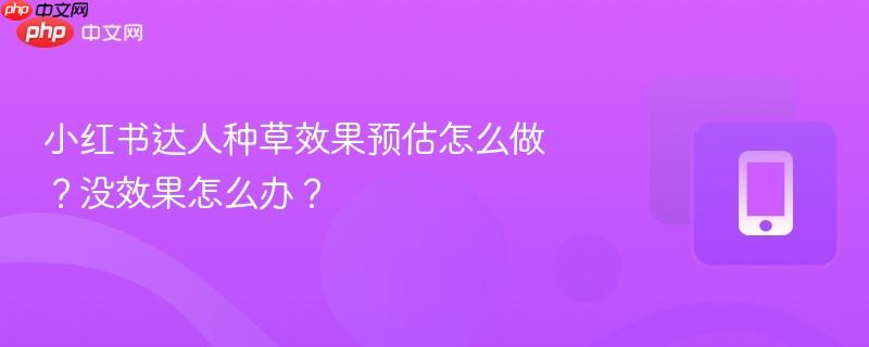 小红书达人种草效果预估怎么做？没效果怎么办？