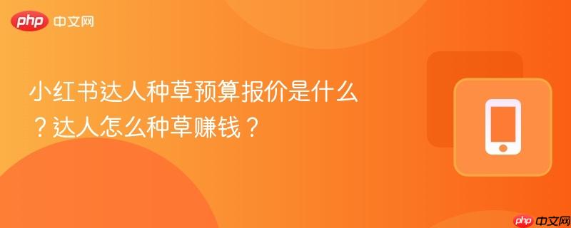 小红书达人种草预算报价是什么?达人怎么种草赚钱?