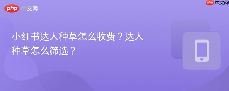 小红书达人种草怎么收费？达人种草怎么筛选？