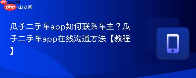 瓜子二手车app如何联系车主?瓜子二手车app在线沟通方法【教程】