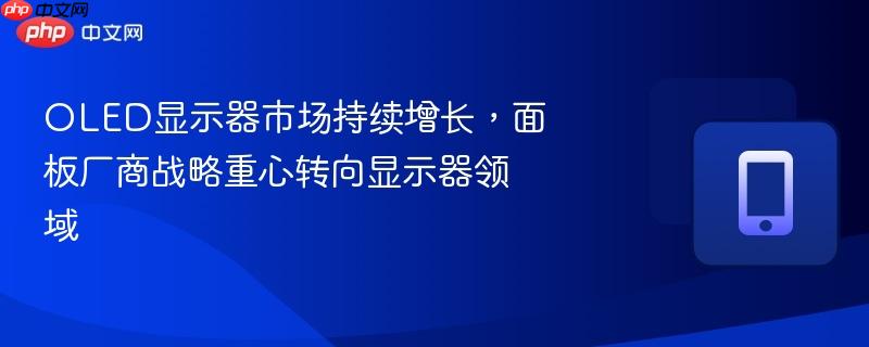 oled显示器市场持续增长，面板厂商战略重心转向显示器领域