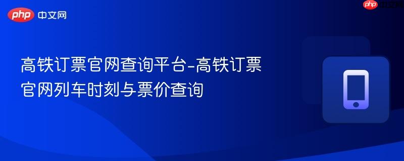 高铁订票官网查询平台-高铁订票官网列车时刻与票价查询