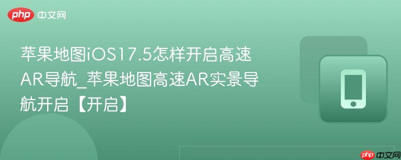 苹果地图ios17.5怎样开启高速ar导航_苹果地图高速ar实景导航开启【开启】