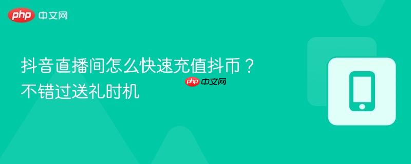 抖音直播间怎么快速充值抖币？不错过送礼时机