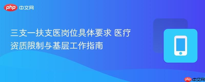 三支一扶支医岗位具体要求 医疗资质限制与基层工作指南