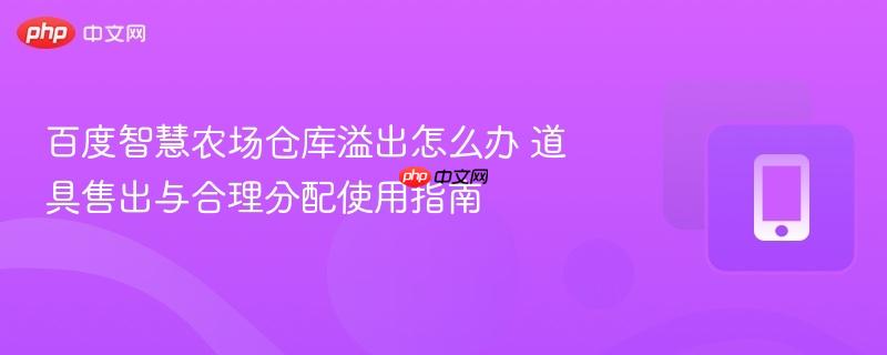 百度智慧农场仓库溢出怎么办 道具售出与合理分配使用指南