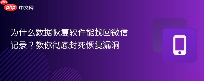 为什么数据恢复软件能找回微信记录？教你彻底封死恢复漏洞