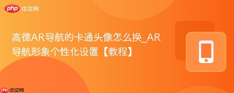 高德ar导航的卡通头像怎么换_ar导航形象个性化设置【教程】