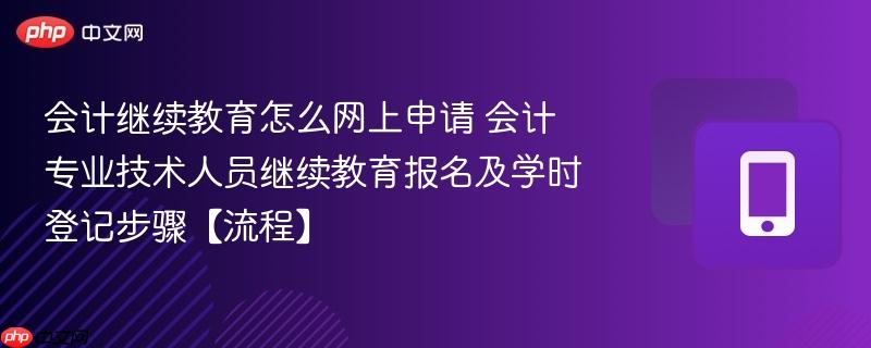 会计继续教育怎么网上申请 会计专业技术人员继续教育报名及学时登记步骤【流程】