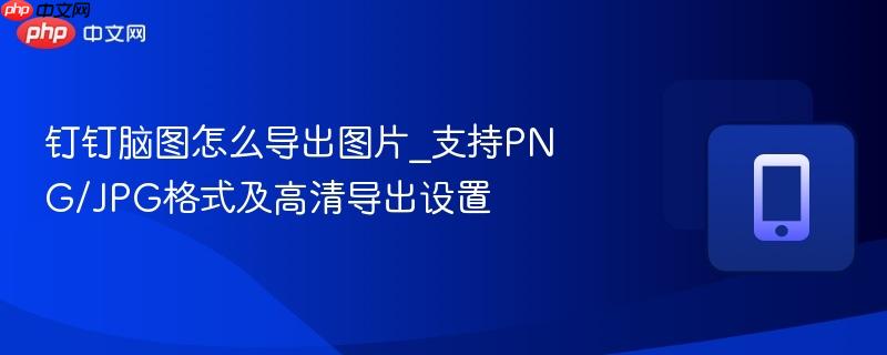 钉钉脑图怎么导出图片_支持png/jpg格式及高清导出设置